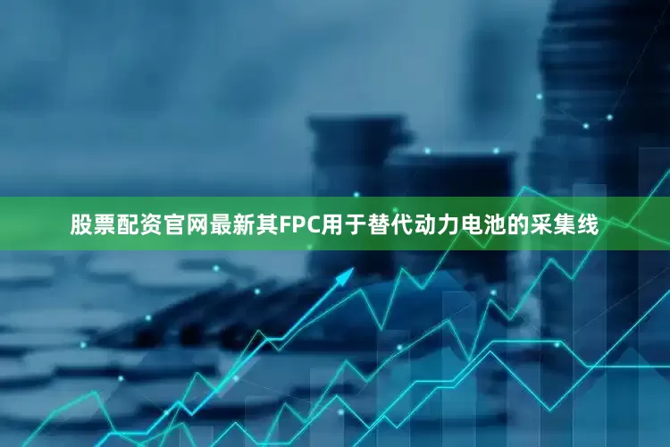 股票配资官网最新其FPC用于替代动力电池的采集线