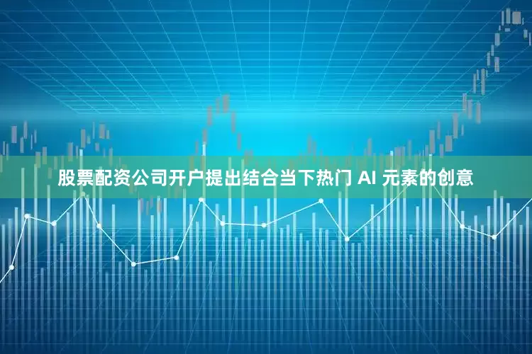 股票配资公司开户提出结合当下热门 AI 元素的创意