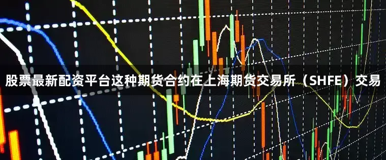 股票最新配资平台这种期货合约在上海期货交易所（SHFE）交易