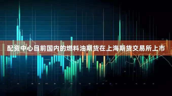 配资中心目前国内的燃料油期货在上海期货交易所上市