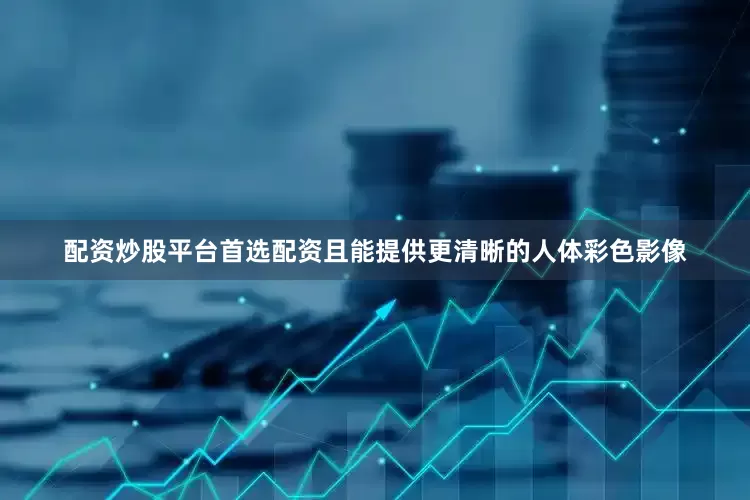 配资炒股平台首选配资且能提供更清晰的人体彩色影像