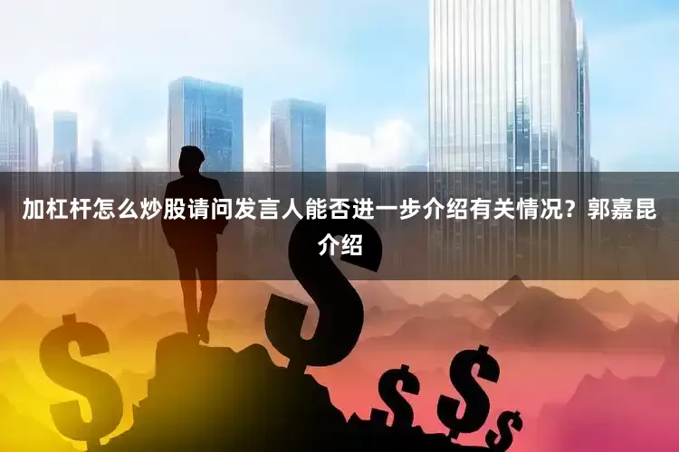 加杠杆怎么炒股请问发言人能否进一步介绍有关情况？郭嘉昆介绍