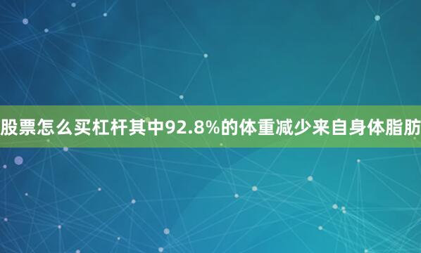 股票怎么买杠杆其中92.8%的体重减少来自身体脂肪