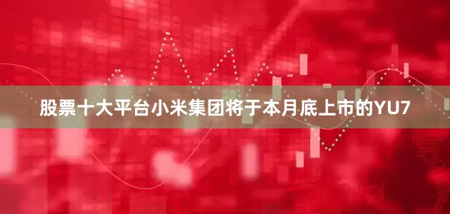 股票十大平台小米集团将于本月底上市的YU7