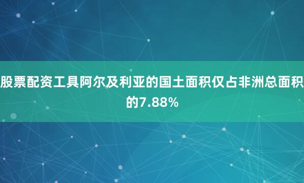 股票配资工具阿尔及利亚的国土面积仅占非洲总面积的7.88%