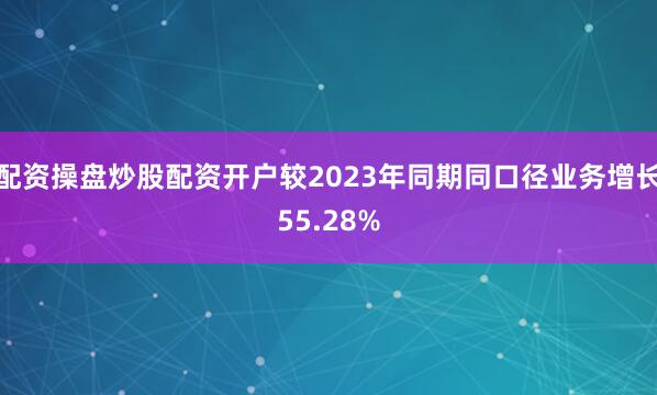 配资操盘炒股配资开户较2023年同期同口径业务增长55.28%