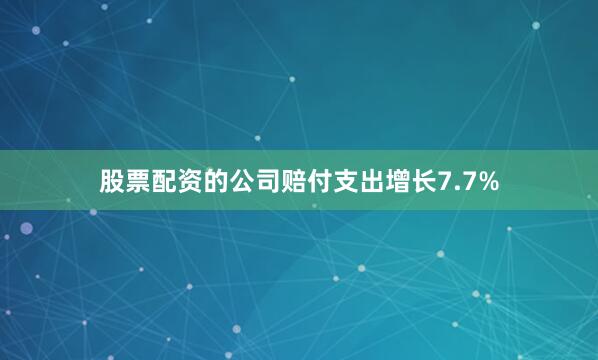 股票配资的公司赔付支出增长7.7%