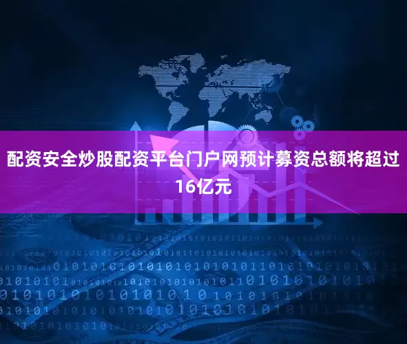 配资安全炒股配资平台门户网预计募资总额将超过16亿元