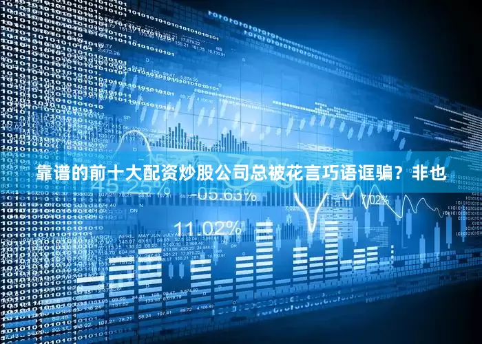 靠谱的前十大配资炒股公司总被花言巧语诓骗？非也