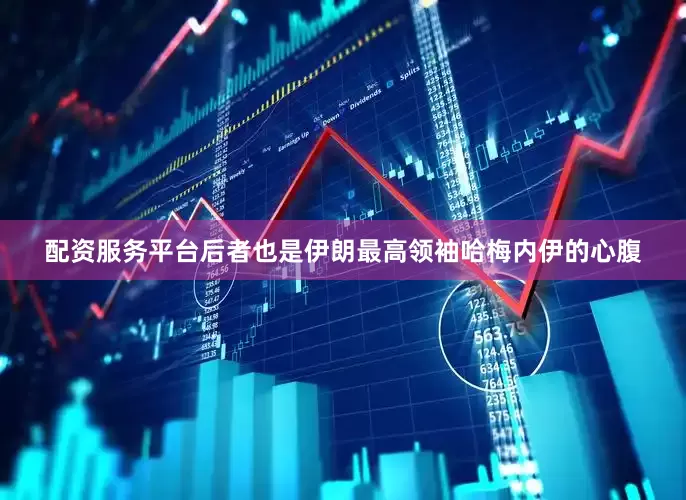 配资服务平台后者也是伊朗最高领袖哈梅内伊的心腹