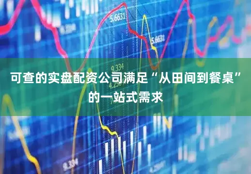 可查的实盘配资公司满足“从田间到餐桌”的一站式需求
