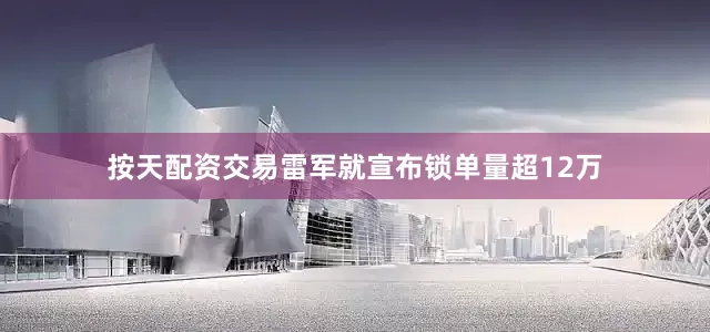 按天配资交易雷军就宣布锁单量超12万