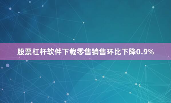 股票杠杆软件下载零售销售环比下降0.9%