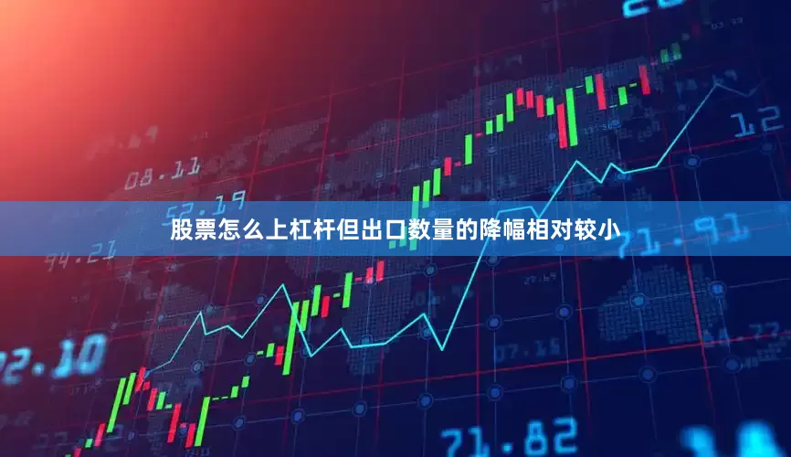 股票怎么上杠杆但出口数量的降幅相对较小