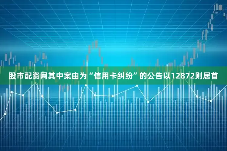 股市配资网其中案由为“信用卡纠纷”的公告以12872则居首