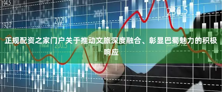 正规配资之家门户关于推动文旅深度融合、彰显巴蜀魅力的积极响应