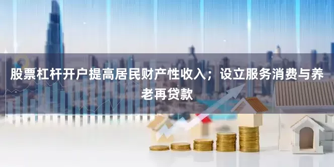 股票杠杆开户提高居民财产性收入；设立服务消费与养老再贷款