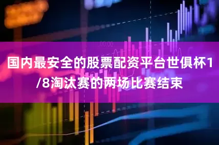 国内最安全的股票配资平台世俱杯1/8淘汰赛的两场比赛结束