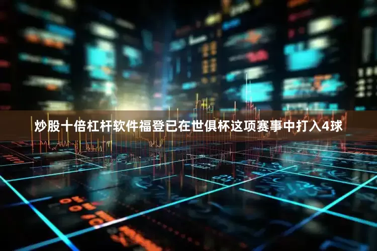 炒股十倍杠杆软件福登已在世俱杯这项赛事中打入4球