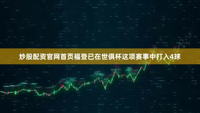 炒股配资官网首页福登已在世俱杯这项赛事中打入4球