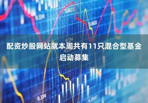 配资炒股网站就本周共有11只混合型基金启动募集
