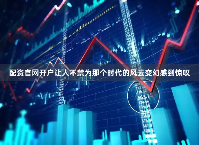 配资官网开户让人不禁为那个时代的风云变幻感到惊叹