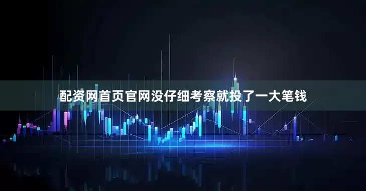 配资网首页官网没仔细考察就投了一大笔钱