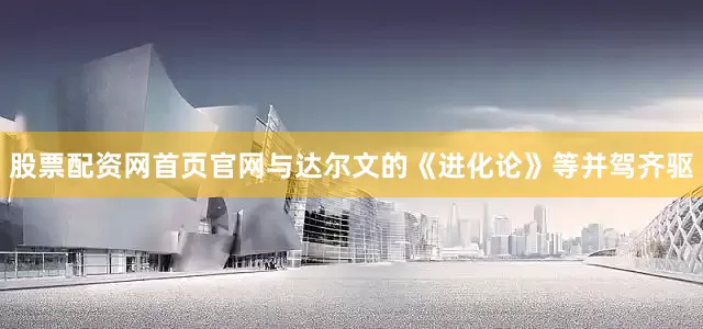 股票配资网首页官网与达尔文的《进化论》等并驾齐驱