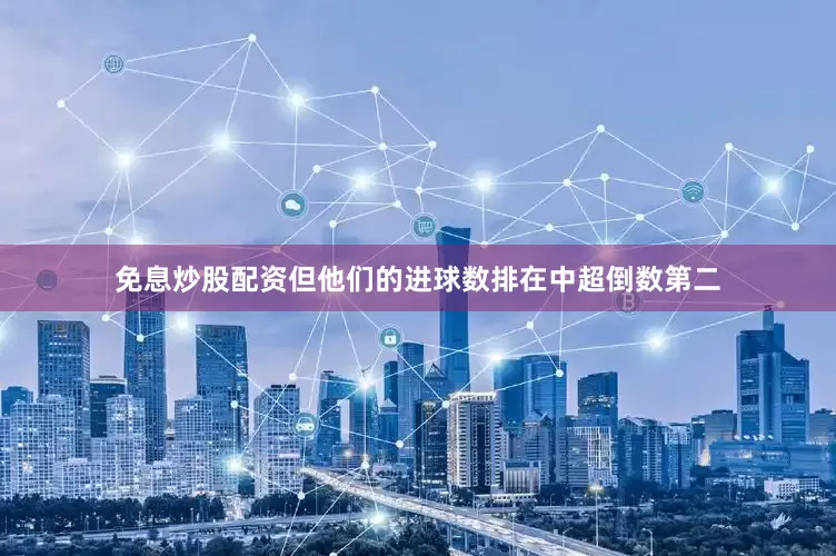 免息炒股配资但他们的进球数排在中超倒数第二