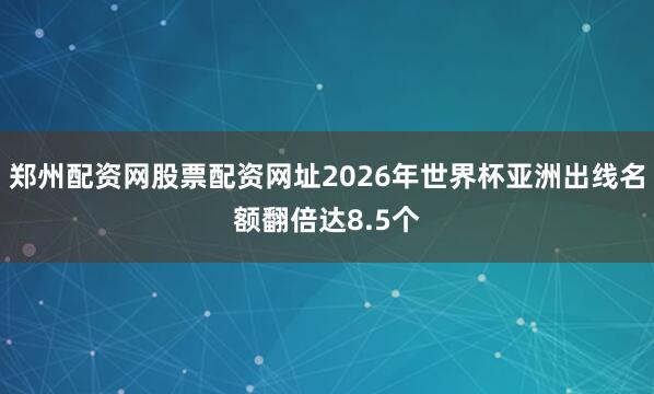 郑州配资网股票配资网址2026年世界杯亚洲出线名额翻倍达8.5个