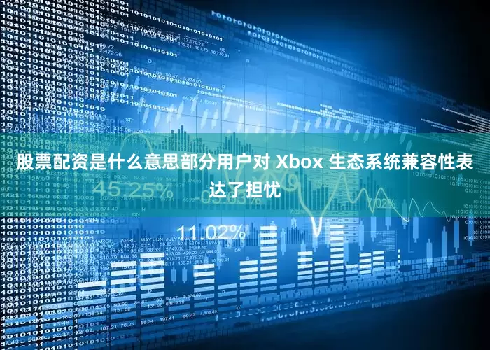 股票配资是什么意思部分用户对 Xbox 生态系统兼容性表达了担忧