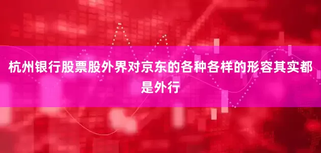 杭州银行股票股外界对京东的各种各样的形容其实都是外行