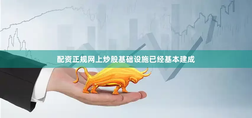 配资正规网上炒股基础设施已经基本建成