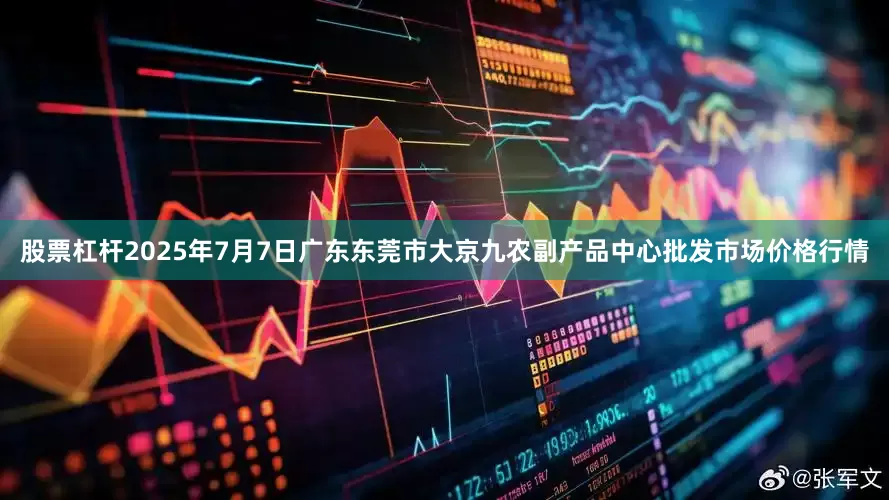 股票杠杆2025年7月7日广东东莞市大京九农副产品中心批发市场价格行情