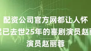 配资公司官方网都让人怀念起已去世25年的喜剧演员赵丽蓉