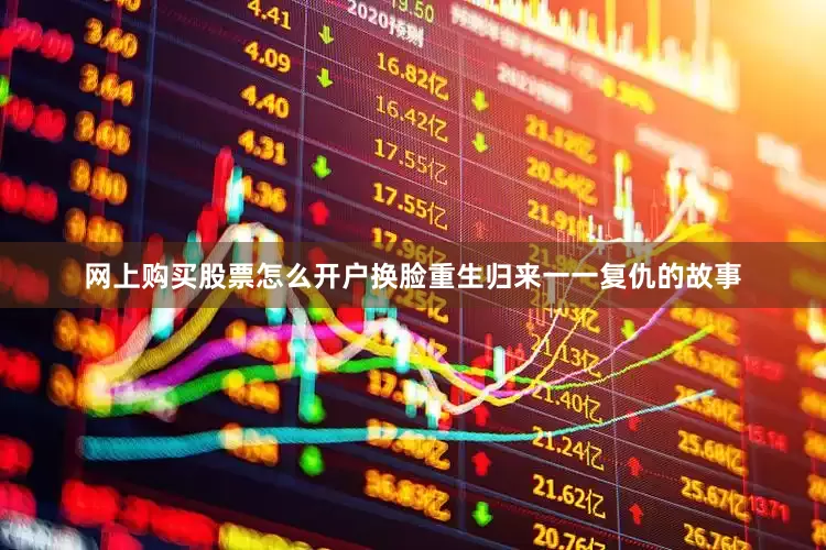 网上购买股票怎么开户换脸重生归来一一复仇的故事