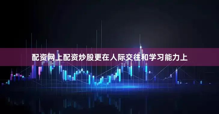配资网上配资炒股更在人际交往和学习能力上