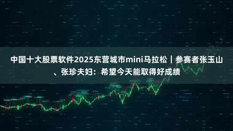 中国十大股票软件2025东营城市mini马拉松｜参赛者张玉山、张珍夫妇：希望今天能取得好成绩