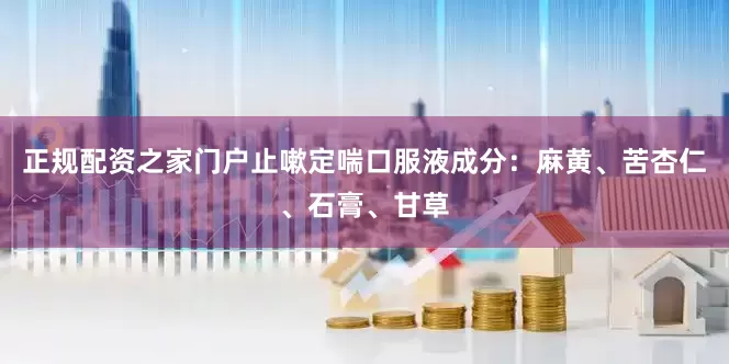 正规配资之家门户止嗽定喘口服液成分：麻黄、苦杏仁、石膏、甘草