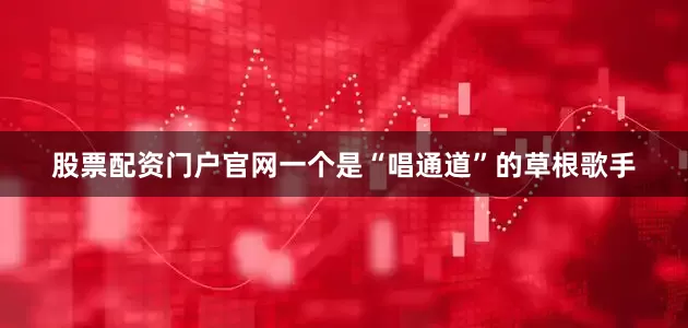 股票配资门户官网一个是“唱通道”的草根歌手