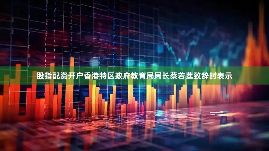 股指配资开户　　香港特区政府教育局局长蔡若莲致辞时表示