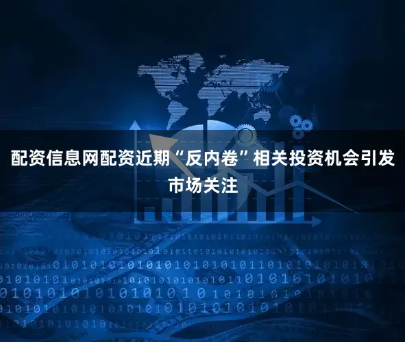 配资信息网配资近期“反内卷”相关投资机会引发市场关注