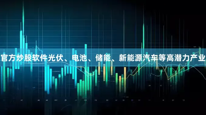 官方炒股软件光伏、电池、储能、新能源汽车等高潜力产业