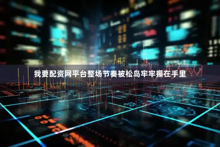 我要配资网平台整场节奏被松岛牢牢攥在手里