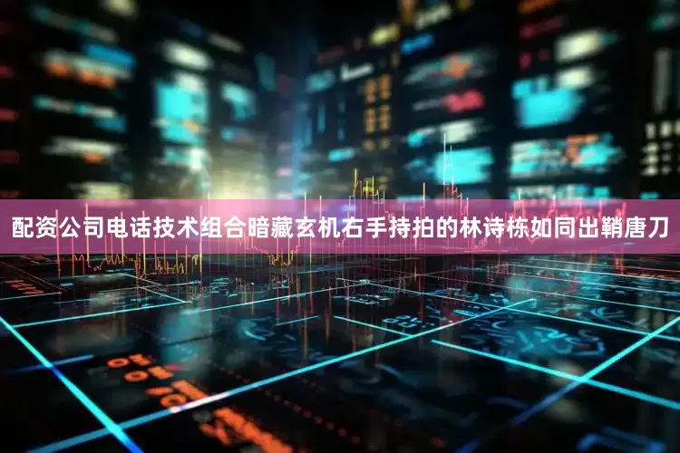 配资公司电话技术组合暗藏玄机右手持拍的林诗栋如同出鞘唐刀