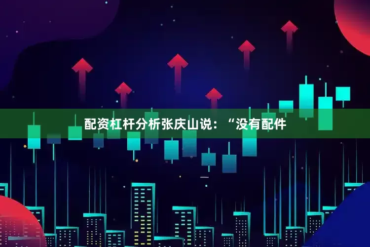 配资杠杆分析张庆山说：“没有配件
