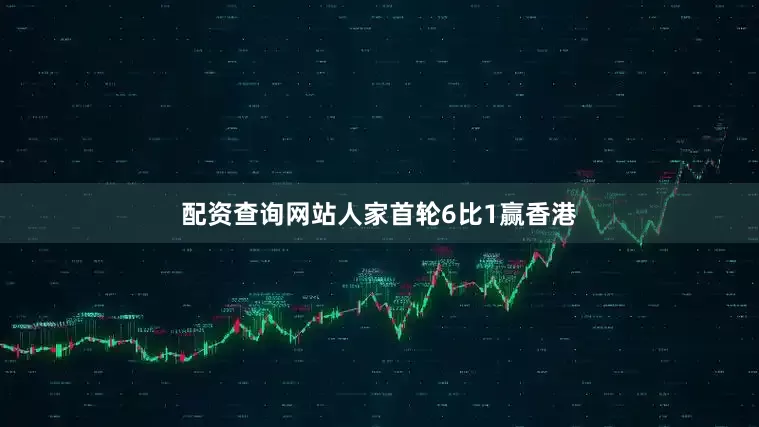 配资查询网站人家首轮6比1赢香港