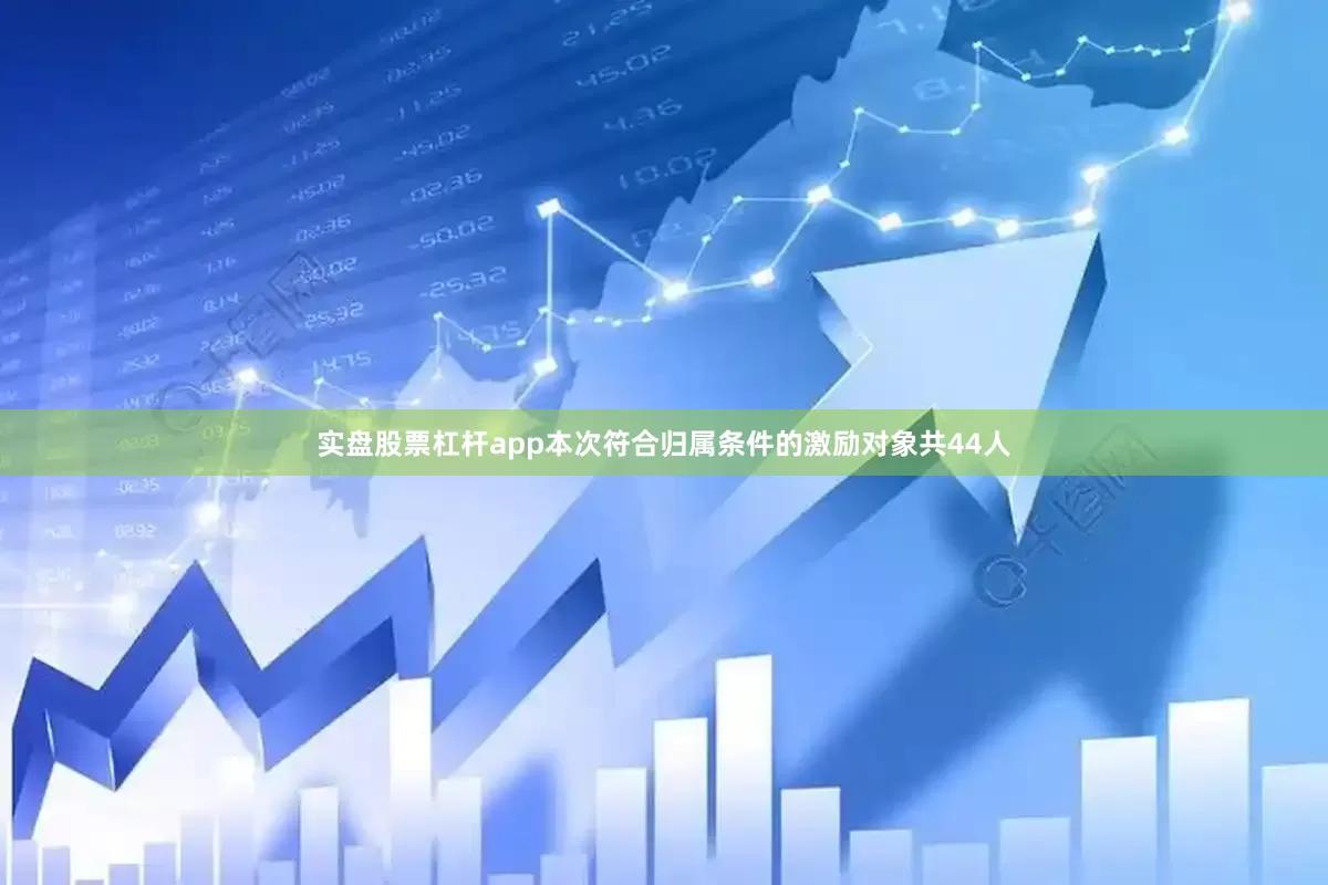 实盘股票杠杆app　　本次符合归属条件的激励对象共44人