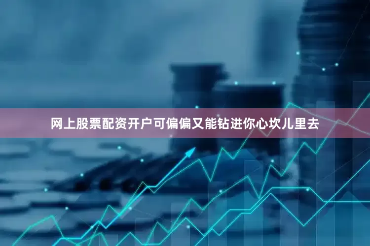 网上股票配资开户可偏偏又能钻进你心坎儿里去
