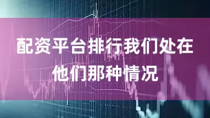 配资平台排行我们处在他们那种情况